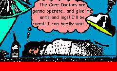 The Cure Doctors are gonna operate, and give me arms and legs! I'll be 

cured! I can hardly wait ...